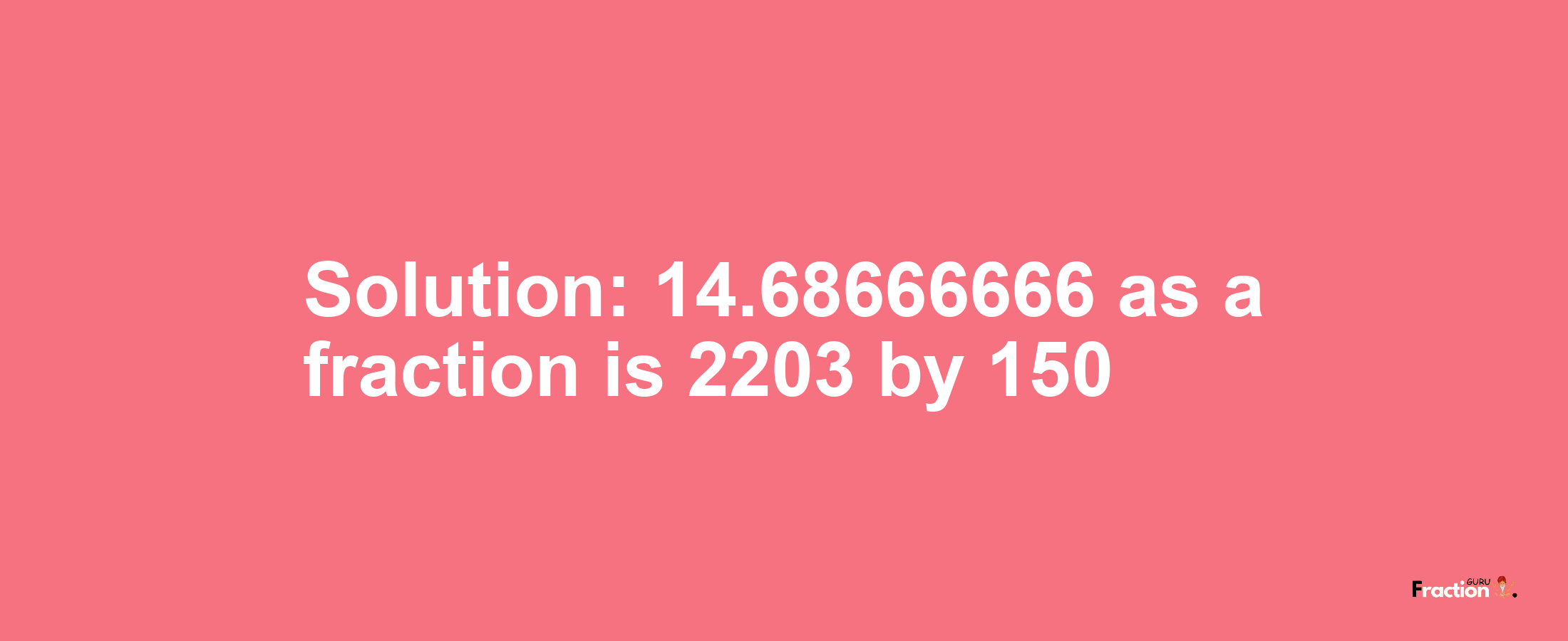 Solution:14.68666666 as a fraction is 2203/150